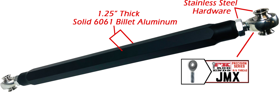 We utilize ONLY industry leading FK Brand Spherical bearings equipped with a cloth PTFE liner for durability on the high clearance lower rods and use FK brand JMX heims on the upper rods. There is no better joint to use on the planet.  The Heims are spaced for your machine’s width so its bolt and go with little to no adjusting!  Our rods are fully covered by a no hassle no BS warranty. If you damage a rod, we guarantee to replace it no questions asked, at all. 